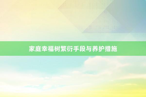 家庭幸福树繁衍手段与养护措施