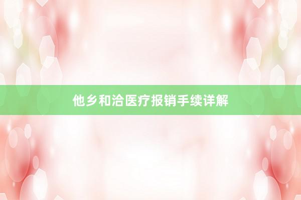他乡和洽医疗报销手续详解