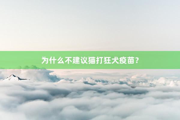 为什么不建议猫打狂犬疫苗？